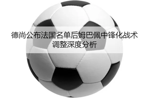 德尚公布法国名单后姆巴佩中锋化战术调整深度分析