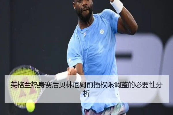 英格兰热身赛后贝林厄姆前插权限调整的必要性分析